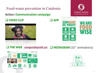 17
Food-waste prevention in Catalonia
 VIDEO CLIP
 THE WEB somgentdeprofit.cat
 APP
 INSTAGRAM (15’’ animations)
Action: Communication campaign
 