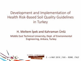 Development and Implementation of
Health Risk-Based Soil Quality Guidelines
in Turkey
H. Meltem İpek and Kahraman Ünlü
Middle East Technical University, Dept. of Environmental
Engineering, Ankara, Turkey
 