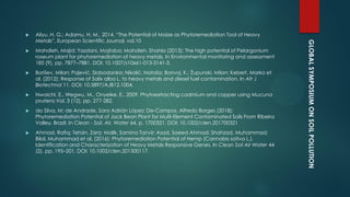 GLOBALSYMPOSIUMONSOILPOLLUTION
 Aliyu, H. G.; Adamu, H. M., 2014. “The Potential of Maize as Phytoremediation Tool of Heavy
Metals”, European Scientific Journal, vol.10
 Mahdieh, Majid; Yazdani, Mojtaba; Mahdieh, Shahla (2013): The high potential of Pelargonium
roseum plant for phytoremediation of heavy metals. In Environmental monitoring and assessment
185 (9), pp. 7877–7881. DOI: 10.1007/s10661-013-3141-3.
 Borišev, Milan; Pajević, Slobodanka; Nikolić, Nataša; Borivoj, K.; Župunski, Milan; Kebert, Marko et
al. (2012): Response of Salix alba L. to heavy metals and diesel fuel contamination. In Afr J
Biotechnol 11. DOI: 10.5897/AJB12.1004.
 Nwaichi, E., Wegwu, M., Onyeike, E., 2009. Phytoextracting cadmium and copper using Mucuna
pruriens Vol. 3 (12), pp. 277-282.
 da Silva, M; de Andrade, Sara Adrián López; De-Campos, Alfredo Borges (2018):
Phytoremediation Potential of Jack Bean Plant for Multi-Element Contaminated Soils From Ribeira
Valley, Brazil. In Clean - Soil, Air, Water 64, p. 1700321. DOI: 10.1002/clen.201700321
 Ahmad, Rafiq; Tehsin, Zara; Malik, Samina Tanvir; Asad, Saeed Ahmad; Shahzad, Muhammad;
Bilal, Muhammad et al. (2016): Phytoremediation Potential of Hemp (Cannabis sativa L.).
Identification and Characterization of Heavy Metals Responsive Genes. In Clean Soil Air Water 44
(2), pp. 195–201. DOI: 10.1002/clen.201500117.
 