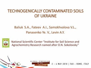 TECHNOGENICALLY CONTAMINATED SOILS
OF UKRAINE
Baliuk S.A., Fateev A.I., Samokhvalova V.L.,
Panasenko Ye. V., Levin A.Y.
National Scientific Center “Institute for Soil Science and
Agrochemistry Research named after O.N. Sokolovsky”
 
