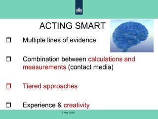 ACTING SMART
 Multiple lines of evidence
 Combination between calculations and
measurements (contact media)
 Tiered approaches
 Experience & creativity
3 May 2018
 