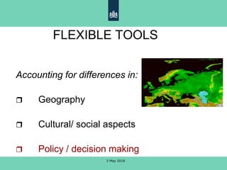 FLEXIBLE TOOLS
Accounting for differences in:
 Geography
 Cultural/ social aspects
 Policy / decision making
3 May 2018
 
