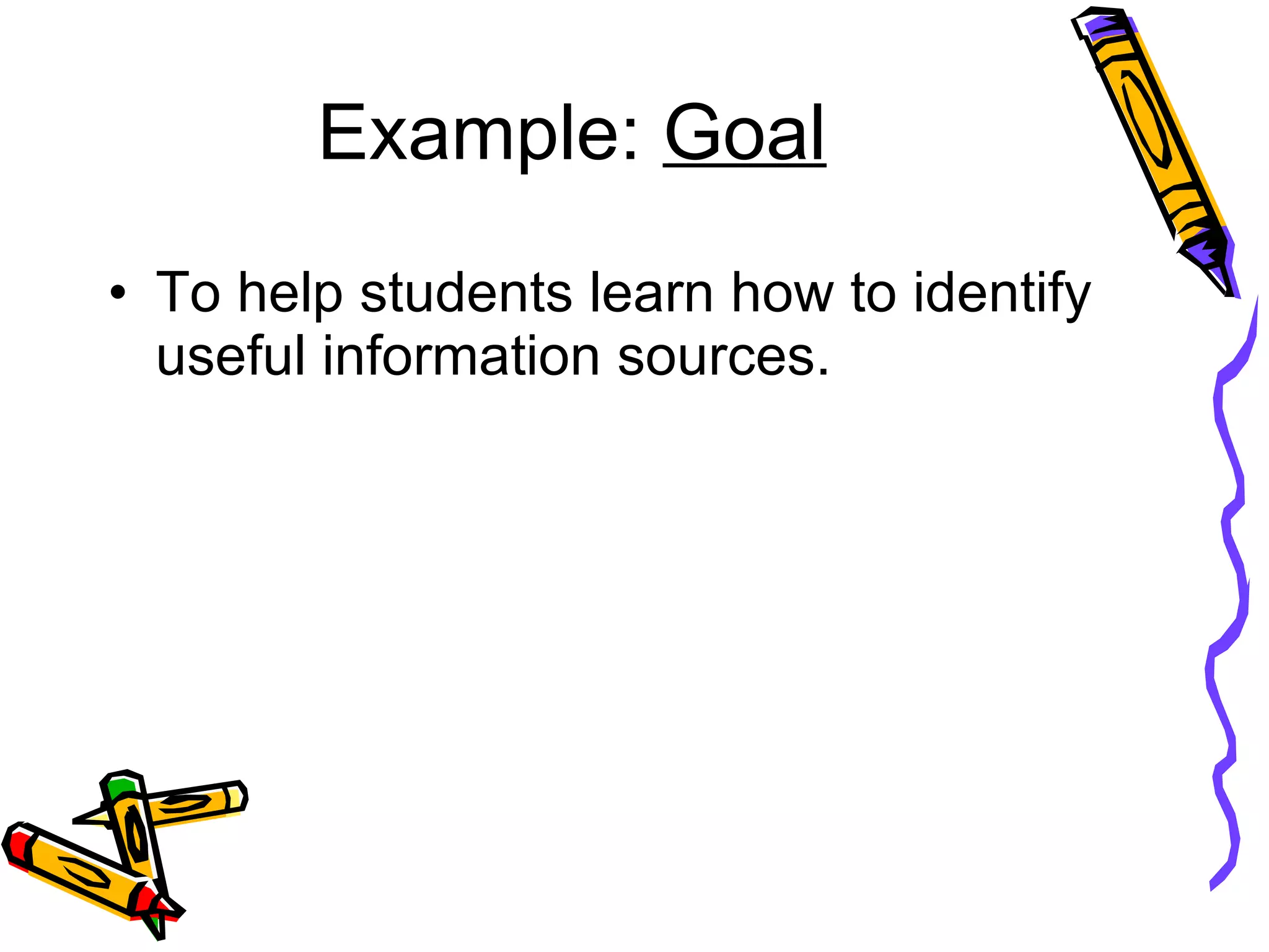 Example:  Goal To help students learn how to identify useful information sources. 