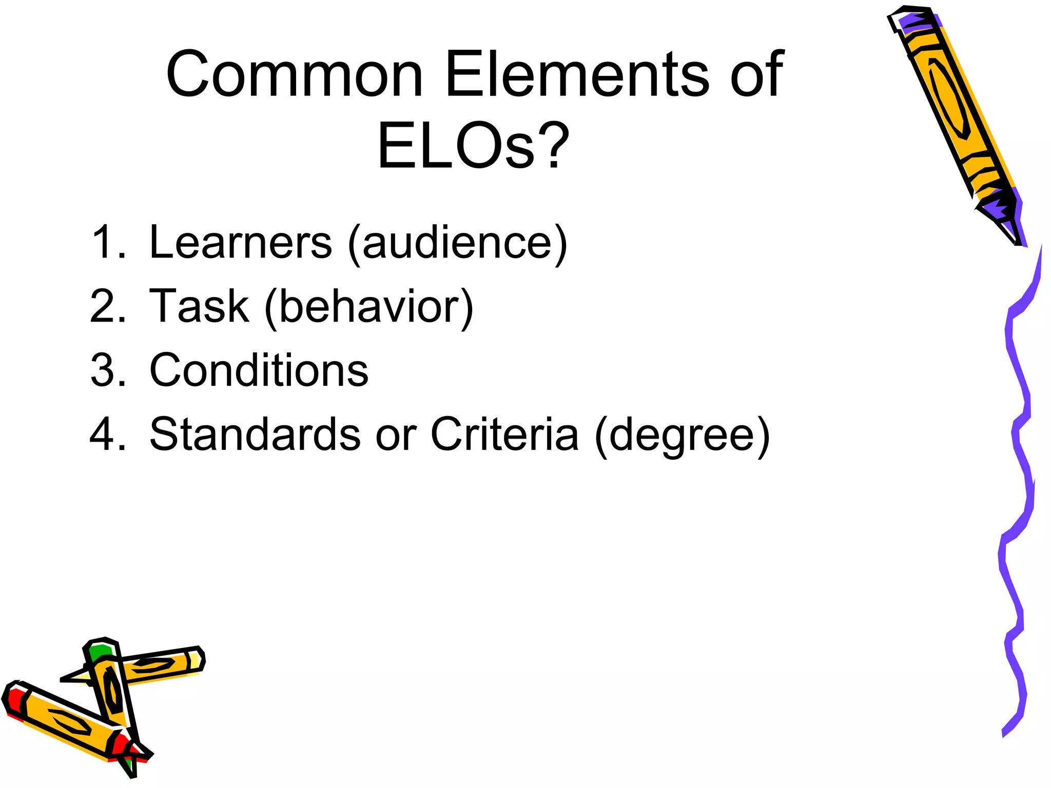 Common Elements of ELOs? Learners (audience) Task (behavior) Conditions Standards or Criteria (degree) 
