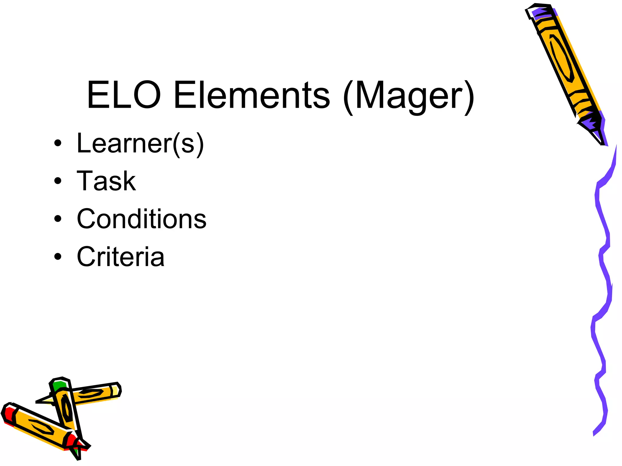 ELO Elements (Mager) Learner(s) Task Conditions Criteria 