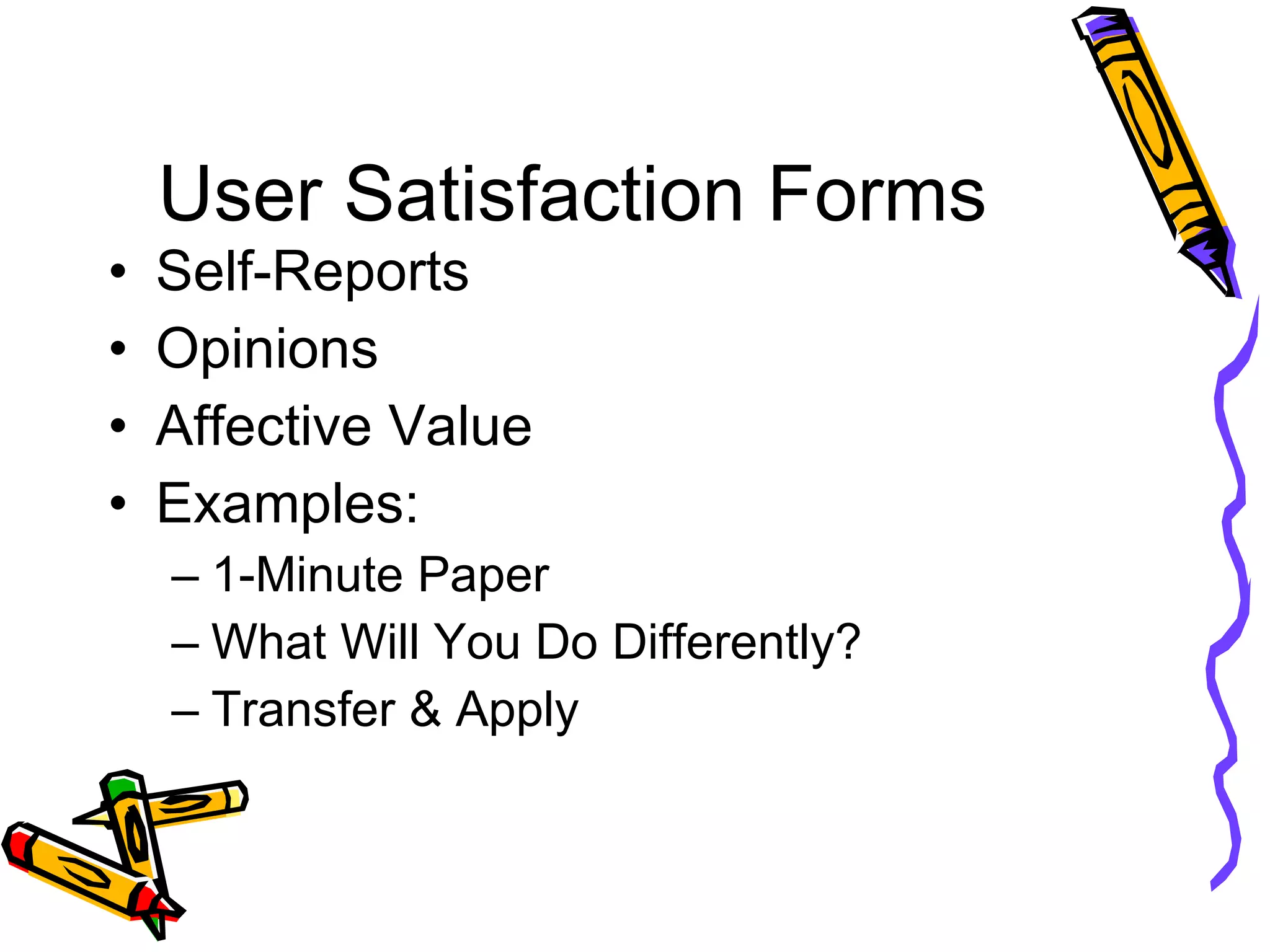User Satisfaction Forms Self-Reports Opinions Affective Value Examples: 1-Minute Paper What Will You Do Differently? Transfer & Apply 