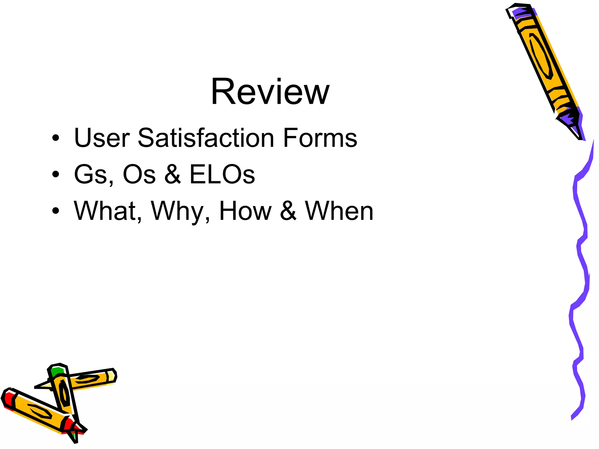 Review User Satisfaction Forms Gs, Os & ELOs What, Why, How & When 