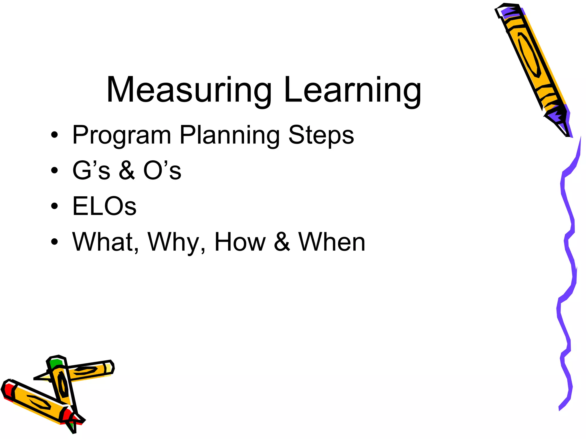 Measuring Learning Program Planning Steps G’s & O’s ELOs What, Why, How & When 
