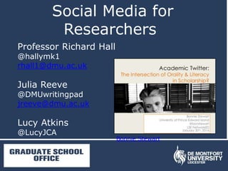 Social Media for
Researchers
Professor Richard Hall
@hallymk1
rhall1@dmu.ac.uk
Julia Reeve
@DMUwritingpad
jreeve@dmu.ac.uk
Lucy Atkins
@LucyJCA
Bonnie Stewart
 