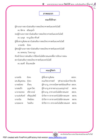 สถาบันสงเสริมการสอนวิทยาศาสตรและเทคโนโลยี
82 เอกสารประกอบการอบรม Thai GSP สสวท. ระดับมัธยมศึกษา (พื้นฐาน)
คณะที่ปรึกษา
ผูอํานวยการสถาบันสงเสริมการสอนวิทยาศาสตรและเทคโนโลยี
ดร. พิศาล สรอยธุหร่ํา
รองผูอํานวยการสถาบันสงเสริมการสอนวิทยาศาสตรและเทคโนโลยี
ดร. นงนุช ชาญปริยวาทีวงศ
ผูเชี่ยวชาญพิเศษ สถาบันสงเสริมการสอนวิทยาศาสตรและเทคโนโลยี
นายดนัย ยังคง
ผูชวยผูอํานวยการสถาบันสงเสริมการสอนวิทยาศาสตรและเทคโนโลยี
ดร. พรพรรณ ไวทยางกูร
หัวหนาโครงการสงเสริมการใชเทคโนโลยีสารสนเทศเพื่อการเรียนการสอน
สถาบันสงเสริมการสอนวิทยาศาสตรและเทคโนโลยี
ดร. สมศรี ตั้งมงคลเลิศ
คณะผูจัดทํา
นายดนัย ยังคง ผูเชี่ยวชาญพิเศษ สสวท.
ผศ.เพ็ญพรรณ ยังคง คณะวิทยาศาสตร จุฬาลงกรณมหาวิทยาลัย
นางชมัยพร ตั้งตน ผูชํานาญ สาขาคณิตศาสตรมัธยมศึกษา สสวท.
นายสมนึก บุญพาไสว ผูชํานาญ สาขาออกแบบและอุปกรณ สสวท.
นางกรองทอง ตรีอาภรณ ผูชํานาญ สาขาเทคโนโลยีสารสนเทศ สสวท.
นางแจมจันทร ศรีอรุณรัศมี นักวิชาการ สาขาเทคโนโลยีสารสนเทศ สสวท.
นายถนิม ทิพยผอง นักวิชาการ สาขาเทคโนโลยีสารสนเทศ สสวท.
นายอลงกต ใหมดวง นักวิชาการ สาขาเทคโนโลยีสารสนเทศ สสวท.
ภาคผนวก
PDF created with FinePrint pdfFactory trial version www.pdffactory.com
 