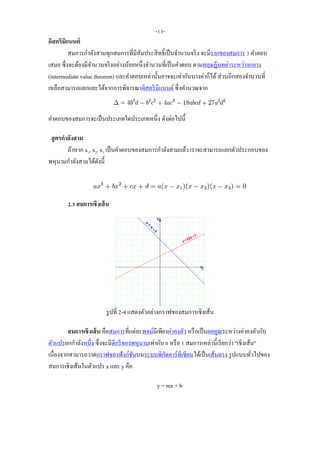 ดิสคริมิแนนต์
สมการกาลังสามทุกสมการที่มีสัมประสิทธิ์เป็นจานวนจริง จะมีรากของสมการ 3 คาตอบ
เสมอ ซึ่งจะต้องมีจานวนจริงอย่างน้อยหนึ่งจานวนที่เป็นคาตอบ ตามทฤษฎีบทค่าระหว่างกลาง
(intermediate value theorem) และคาตอบเหล่านั้นอาจจะเท่ากันบางค่าก็ได้ส่วนอีกสองจานวนที่
เหลือสามารถแยกแยะได้จากการพิจารณาดิสคริมิแนนต์ ซึ่งคานวณจาก
คาตอบของสมการจะเป็นประเภทใดประเภทหนึ่ง ดังต่อไปนี้
สูตรกาลังสาม
ถ้าหาก x1, x2, x3 เป็นคาตอบของสมการกาลังสามแล้ว เราจะสามารถแยกตัวประกอบของ
พหุนามกาลังสามได้ดังนี้
2.3 สมการเชิงเส้น
รูปที่ 2-4 แสดงตัวอย่างกราฟของสมการเชิงเส้น
สมการเชิงเส้น คือสมการที่แต่ละพจน์มีเพียงค่าคงตัว หรือเป็นผลคูณระหว่างค่าคงตัวกับ
ตัวแปรยกกาลังหนึ่ง ซึ่งจะมีดีกรีของพหุนามเท่ากับ 0 หรือ 1 สมการเหล่านี้เรียกว่า "เชิงเส้น"
เนื่องจากสามารถวาดกราฟของฟังก์ชันบนระบบพิกัดคาร์ทีเซียนได้เป็นเส้นตรง รูปแบบทั่วไปของ
สมการเชิงเส้นในตัวแปร x และ y คือ
y = mx + b
-13-
 