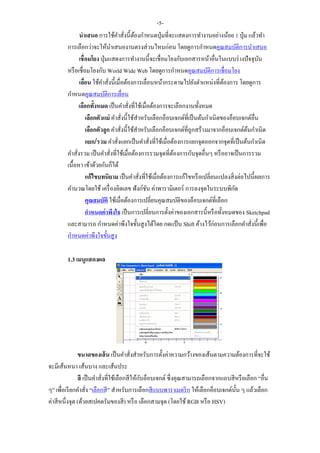 นาเสนอ การใช้คาสั่งนี้ต้องกาหนดปุ่มที่จะแสดงการทางานอย่างน้อย 1 ปุ่ม แล้วทา
การเลือกว่าจะให้นาเสนองานตรงส่วนไหนก่อน โดยดูการกาหนดคุณสมบัติการนาเสนอ
เชื่อมโยง ปุ่มแสดงการทางานนี้จะเชื่อมโยงกับเอกสารหน้าอื่นในแบบร่างปัจจุบัน
หรือเชื่อมโยงกับ World Wide Web โดยดูการกาหนดคุณสมบัติการเชื่อมโยง
เลื่อน ใช้คาสั่งนี้เมื่อต้องการเลื่อนหน้ากระดาษไปยังตาแหน่งที่ต้องการ โดยดูการ
กาหนดคุณสมบัติการเลื่อน
เลือกทั้งหมด เป็นคาสั่งที่ใช้เมื่อต้องการจะเลือกงานทั้งหมด
เลือกตัวแม่ คาสั่งนี้ใช้สาหรับเลือกอ็อบเจกต์ที่เป็นต้นกาเนิดของอ็อบเจกต์อื่น
เลือกตัวลูก คาสั่งนี้ใช้สาหรับเลือกอ็อบเจกต์ที่ถูกสร้างมาจากอ็อบเจกต์ต้นกาเนิด
แยก/รวม คาสั่งแยกเป็นคาสั่งที่ใช้เมื่อต้องการแยกจุดออกจากจุดที่เป็นต้นกาเนิด
คาสั่งรวม เป็นคาสั่งที่ใช้เมื่อต้องการรวมจุดที่ต้องการกับจุดอื่นๆ หรืออาจเป็นการรวม
เนื้อหา เข้าด้วยกันก็ได้
แก้ไขบทนิยาม เป็นคาสั่งที่ใช้เมื่อต้องการแก้ไขหรือเปลี่ยนแปลงสิ่งต่อไปนี้ผลการ
คานวณโดยใช้ เครื่องคิดเลข ฟังก์ชัน ค่าพารามิเตอร์ การลงจุดในระบบพิกัด
คุณสมบัติ ใช้เมื่อต้องการเปลี่ยนคุณสมบัติของอ็อบเจกต์ที่เลือก
กาหนดค่าพึงใจ เป็นการเปลี่ยนการตั้งค่าของเอกสารนี้หรือทั้งหมดของ Sketchpad
และสามารถ กาหนดค่าพึงใจขั้นสูงได้โดย กดแป้ น Shift ค้างไว้ก่อนการเลือกคาสั่งนี้เพื่อ
กาหนดค่าพึงใจขั้นสูง
1.3 เมนูแสดงผล
ขนาดของเส้น เป็นคาสั่งสาหรับการตั้งค่าความกว้างของเส้นตามความต้องการที่จะใช้
จะมีเส้นหนา เส้นบาง และเส้นประ
สี เป็นคาสั่งที่ใช้เลือกสีให้กับอ็อบเจกต์ ซึ่งคุณสามารถเลือกจากแถบสีหรือเลือก “อื่น
ๆ” เพื่อเรียกคาสั่ง “เลือกสี” สาหรับการเลือกสีแบบพาราเมตริก ให้เลือกอ็อบเจกต์นั้น ๆ แล้วเลือก
ค่าสีหนึ่งจุด (ด้วยสเปคตรัมของสี) หรือ เลือกสามจุด (โดยใช้ RGB หรือ HSV)
-5-
 
