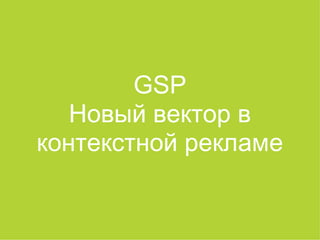 GSP
Новый вектор в
контекстной рекламе
 