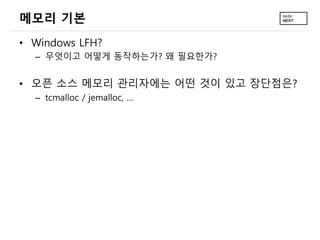 메모리 기본
• Windows LFH?
– 무엇이고 어떻게 동작하는가? 왜 필요한가?
• 오픈 소스 메모리 관리자에는 어떤 것이 있고 장단점은?
– tcmalloc / jemalloc, …
 
