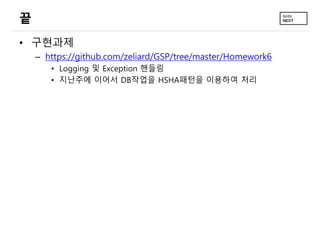 끝
• 구현과제
– https://github.com/zeliard/GSP/tree/master/Homework6
• Logging 및 Exception 핸들링
• 지난주에 이어서 DB작업을 HSHA패턴을 이용하여 처리
 