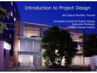 Introduction to Project Design
＠G-Space Monthly Tutorial
Graduate School of Project Design
Associate Professor
小塩篤史 Atsushi Koshio
 