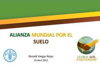 ALIANZA MUNDIAL POR EL
        SUELO

      Ronald Vargas Rojas
          19 Abril 2012
 