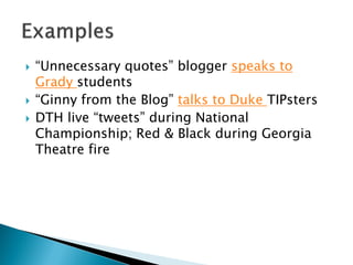    “Unnecessary quotes” blogger speaks to
    Grady students
   “Ginny from the Blog” talks to Duke TIPsters
   DTH live “tweets” during National
    Championship; Red & Black during Georgia
    Theatre fire
 