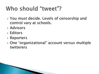    You must decide. Levels of censorship and
    control vary at schools.
   Advisors
   Editors
   Reporters
   One “organizational” account versus multiple
    twitterers
 