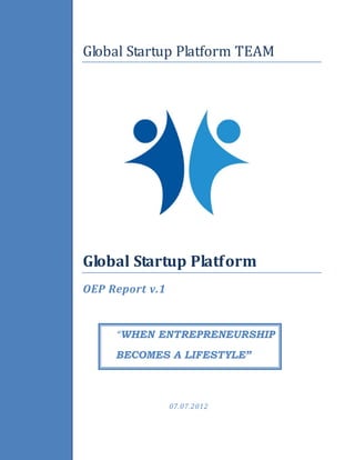 Global Startup Platform TEAM




Global Startup Platform
OEP Report v.1

     “WHEN ENTREPRENEURSHIP
     BECOMES A LIFESTYLE”



                 07.07.2012
 