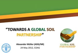 “TOWARDS A GLOBAL SOIL
    PARTNERSHIP”

    Alexander Müller (ADG/NR)
        24 May 2012, COAG
 