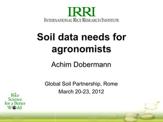 Soil data needs for
agronomists
Achim Dobermann
Global Soil Partnership, Rome
March 20-23, 2012
 