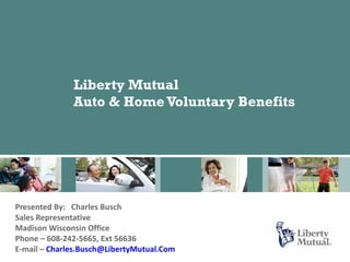 Liberty Mutual
              Auto & Home Voluntary Benefits




Presented By: Charles Busch
Sales Representative
Madison Wisconsin Office
Phone – 608-242-5665, Ext 56636
E-mail – Charles.Busch@LibertyMutual.Com       1
 