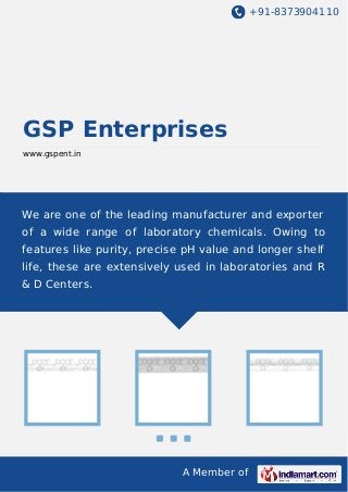 +91-8373904110

GSP Enterprises
www.gspent.in

We are one of the leading manufacturer and exporter
of a wide range of laboratory chemicals. Owing to
features like purity, precise pH value and longer shelf
life, these are extensively used in laboratories and R
& D Centers.

A Member of

 