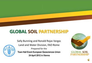 GLOBAL SOIL PARTNERSHIP
  Sally Bunning and Ronald Rojas Vargas
   Land and Water Division, FAO Rome
                Prepared for the
   Town Hall Event European Geosciences Union
              24 April 2012 in Vienna
 