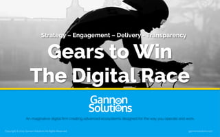 An imaginative digital ﬁrm creating advanced ecosystems designed for the way you operate and work.
Strategy – Engagement – Delivery - Transparency
Gears to Win
The Digital Race
Copyright © 2015 Gannon Solutions All Rights Reserved gannonsolutions.com
 