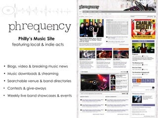Blogs, video & breaking music news Music downloads & streaming  Searchable venue & band directories Contests & give-aways Weekly live band showcases & events Philly’s Music Site   featuring local & indie acts 