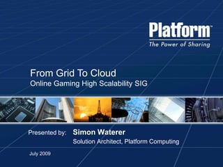From Grid To Cloud Online Gaming High Scalability SIG Presented by:Simon Waterer Solution Architect, Platform Computing July 2009 