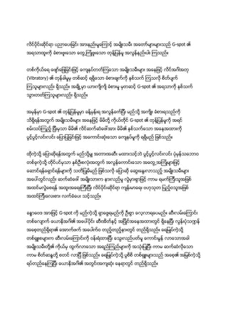 လိင္ပိုင္းဆုိင္ရာ ပညာေပးျခင္း အားနည္းမႈေၾကာင့္ အမ်ိဳးသမီး အေတာ္မ်ားမ်ားသည္ G-spot ၏
အရသာထူးကို ခံစားဖူးေသာ ေတြ႕ၾကံဳဖူးေသာ တုန္႔ျပန္မႈ အလြန္နည္းပါး ၾကသည္။


တစ္ကိုယ္ေရ ေဖ်ာ္ေျဖျခင္းျဖင့္ ေက်နပ္တတ္ၾကေသာ အမ်ိဳးသမီးမ်ား အေနျဖင့္ လိင္အဂၤါအတု
(Vibratory) ၏ တုန္ခါမႈမွ တစ္ဆင့္ ရရွိေသာ ခံစားခ်က္ကို ႏွစ္သက္ ၾကသလို စိတ္ပ်က္
ၾကသူမ်ားလည္း ရွိသည္။ အခ်ိဳ႕မွာ ယားက်ိက်ိ ခံစားမႈ မွတဆင့္ G-spot ၏ အရသာကို ႏွစ္သက္
သြားတတ္ၾကသူမ်ားလည္း ရွိသည္။


အမွန္မွာ G-spot ၏ တုန္႔ျပန္မႈမွာ ခန္႔မွန္းရ အလြန္ခက္ျပီး မည္သို႔ အက်ိဳး ခံစားရသည္ကို
သိရွိရန္အတြက္ အမ်ိဳးသမီးမ်ား အေနျဖင့္ မိမိတို႔ ကိုယ္တုိင္ G-spot ၏ တုန္႔ျပန္မႈကို အရင္
စမ္းသပ္ၾကည့္ ျပီးမွသာ မိမိ၏ လိင္ဆက္ဆံေဖၚအား မိမိ၏ ႏွစ္သက္ေသာ အေနအထားကို
ပြင့္ပြင့္လင္းလင္း ေျပာျပျခင္းျဖင့္ အေကာင္းဆံုးေသာ ေက်နပ္မႈကို ရရွိမည္ ျဖစ္သည္။


ထိုကဲ့သုိ႔ ေျပာဆိုရန္အတြက္ မည္သုိ႔မွ် အတားအဆီး မထားသင့္ဘဲ ပြင့္ပြင့္လင္းလင္း ပံုမွန္သေဘာ၀
တစ္ခုကဲ့သို႔ တုိင္ပင္မွသာ ႏွစ္ဦးစလံုးအတြက္ အလြန္ေကာင္းေသာ အေတြ႕အၾကံဳမ်ားျဖင့္
ေဆာင္ရန္ေရွာင္ရန္မ်ားကို သတိျပဳမိမည္ ျဖစ္သလို ေျပာဆို ေဆြးေႏြးလာသည့္ အမ်ိဳးသမီးမ်ား
အေပၚတြင္လည္း ဆက္ဆံေဖၚ အမ်ိဳးသားက နားလည္မႈ လြဲမွားစြာျဖင့္ ကာမ ရမက္ၾကီးသူအျဖစ္
အထင္မလြဲေစရန္ အထူးအေရးၾကီးျပီး လိင္ပိုင္းဆိုင္ရာ က်န္းမာေရး ဗဟုသုတ ျပည့္၀သူအျဖစ္
အထင္ၾကီးေလးစား လက္ခံေပး သင့္သည္။


ခႏၶာေဗဒ အားျဖင့္ G-spot ကို မည္ကဲ့သုိ႔ ရွာေဖြရမည္ကို ဦးစြာ ေလ့လာရေပမည္။ ဆီးလမ္းေၾကာင္း
တစ္ေလ်ာက္ ေယာနိအဂၤါ၏ အေပၚပိုင္း ဆီးအိတ္ႏွင့္ အျပိဳင္အေနအထားတြင္ ရွိေနျပီး လြန္းပံုသ႑န္
အေစ့တည္ရွိရာ၏ ေအာက္ဖက္ အေပါက္၀ တည့္တည့္နားတြင္ တည္ရွိသည္။ ေရျမဳပ္ကဲ့သို႔
တစ္ရွဴးစမ်ားက ဆီးလမ္းေၾကာင္းကို ၀န္းရံထားျပီး ေသြးလည္ပတ္မႈ ေကာင္းမြန္ လာေသာအခါ
အမ်ိဳးသမီးတို႔၏ ကိုယ္မွ ထြက္လာေသာ အရည္ၾကည္မ်ားကို အသံုးျပဳျပီး ကာမ ဆက္ဆံလိုေသာ
ကာမ စိတ္ဆႏၵတို႔ စတင္ လာျပီ ျဖစ္သည္။ ေရျမဳပ္ကဲ့သို႔ ပြစိစိ တစ္ရွဴးမ်ားသည္ အေစ့၏ အျမစ္ကဲ့သို႔
ရပ္တည္ေနၾကျပီး ေယာနိအဂၤါ၏ အတြင္းအက်ဆံုး ေနရာတြင္ တည္ရွိသည္။
 
