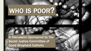A Discussion Sponsored by the
Social Justice Committee of
Good Shepherd Catholic
Church
WHO IS POOR?
 