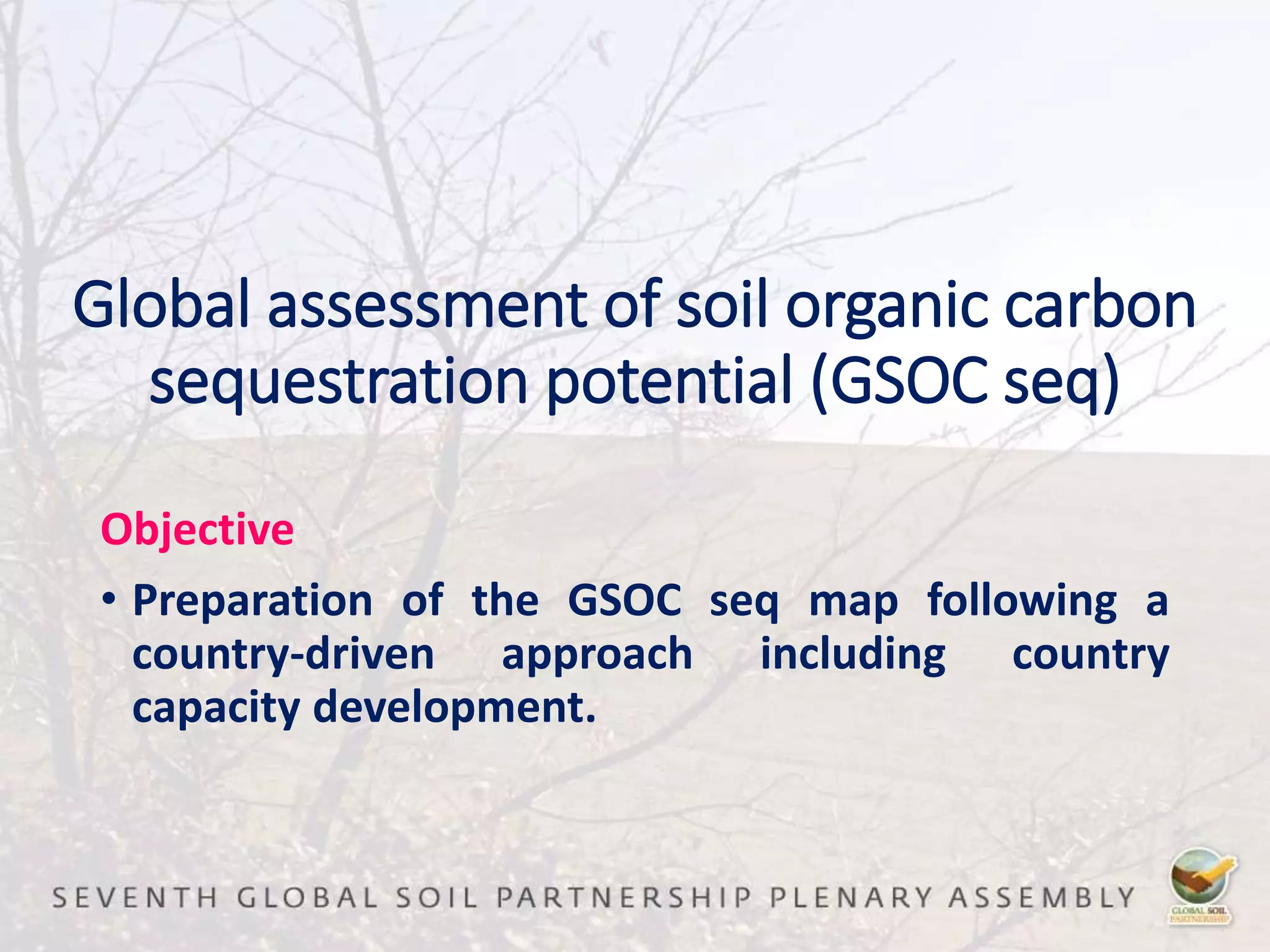 Global assessment of soil organic carbon
sequestration potential (GSOC seq)
Objective
• Preparation of the GSOC seq map following a
country-driven approach including country
capacity development.
 