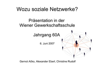 Wozu soziale Netzwerke? Präsentation in der  Wiener Gewerkschaftsschule Jahrgang 60A  6. Juni 2007 Gernot A č ko, Alexander Eberl, Christine Rudolf 