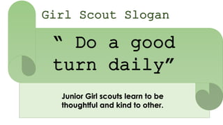 Girl Scout Slogan
“ Do a good
turn daily”
Junior Girl scouts learn to be
thoughtful and kind to other.
 