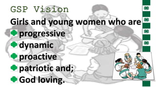 GSP Vision
Girls and young women who are
progressive
dynamic
proactive
patriotic and;
God loving.
 