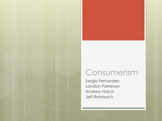 Consumerism
Sergio Fernandez
Landon Patterson
Andrew Hatch
Jeff Rohrbach
 