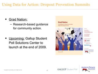 Using Data for Action: Dropout Prevention Summits Copyright © 2009 Gallup, Inc. All rights reserved. Grad Nation:   Research-based guidance for community action. Upcoming:  Gallup Student Poll Solutions Center to launch at the end of 2009. 