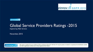 This report is solely for the use of Zinnov Client and Zinnov Personnel. No Part of it may be quoted, circulated or reproduced for distribution outside the client
organization without prior written approval from Zinnov.
Global Service Providers Ratings -2015
Engineering R&D Services
November, 2015
 