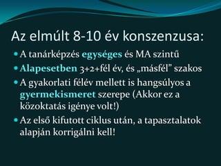 A vita ezért nem szűkülhet le a képzés struktúrájára, tartalmára!Az elmúlt 8-10 év konszenzusa:A tanárképzés egységes és MA szintű