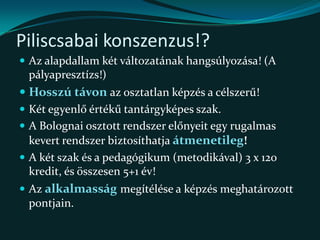 Az első kifutott ciklus után, a tapasztalatok alapján korrigálni kell!Konszenzus a módosításban:A másfél szak nem illeszkedik a magyar hagyományokba!A két-három féléves „kiegészítő” képzések értéke bizonytalan!A „tantárgy  nélküli” szakok a szakirányú továbbképzésbe valók!