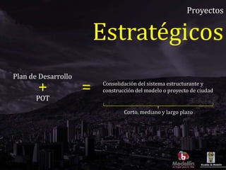 Alcaldía de Medellín
Proyectos
Estratégicos
Consolidación del sistema estructurante y
construcción del modelo o proyecto de ciudad
Plan de Desarrollo
POT
+ =
Corto, mediano y largo plazo
 