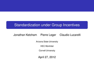 Standardization under Group Incentives

Jonathan Ketcham    Pierre Leger          Claudio Lucarelli

               Arizona State University

                    HEC Montréal

                   Cornell University


                   April 27, 2012
 