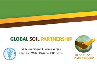 GLOBAL SOIL PARTNERSHIP
     Sally Bunning and Ronald Vargas
   Land and Water Division, FAO Rome
 