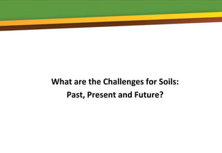 What are the Challenges for Soils:
  Past, Present and Future?
 