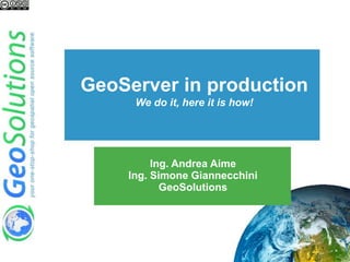 GeoServer in production
We do it, here it is how!
Ing. Andrea Aime
Ing. Simone Giannecchini
GeoSolutions
 