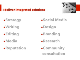I deliver integrated solutions
•Strategy
•Writing
•Editing
•Media
•Reputation
•Social Media
•Design
•Branding
•Research
•Community
consultation