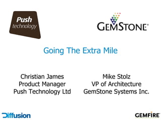 Going The Extra Mile


   Christian James          Mike Stolz
  Product Manager       VP of Architecture
Push Technology Ltd   GemStone Systems Inc.
 